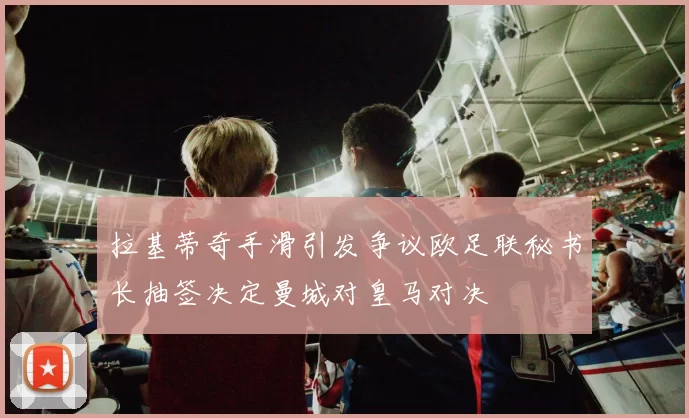 拉基蒂奇手滑引发争议欧足联秘书长抽签决定曼城对皇马对决