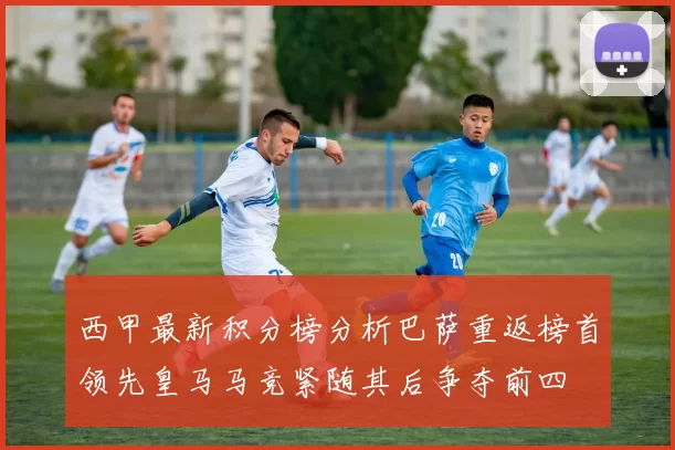 西甲最新积分榜分析巴萨重返榜首领先皇马马竞紧随其后争夺前四