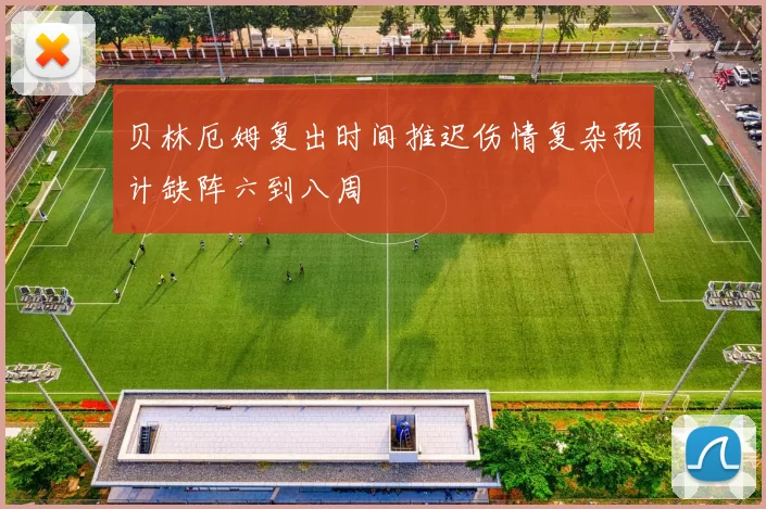 贝林厄姆复出时间推迟伤情复杂预计缺阵六到八周