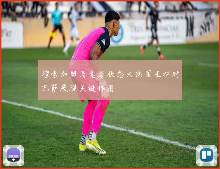 穆索加盟马竞后状态火热国王杯对巴萨展现关键作用