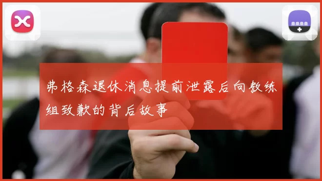 弗格森退休消息提前泄露后向教练组致歉的背后故事
