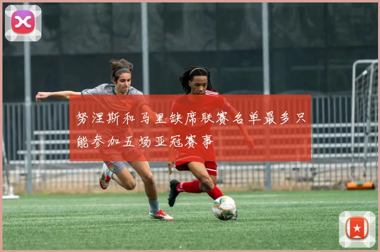 努涅斯和马里缺席联赛名单最多只能参加五场亚冠赛事