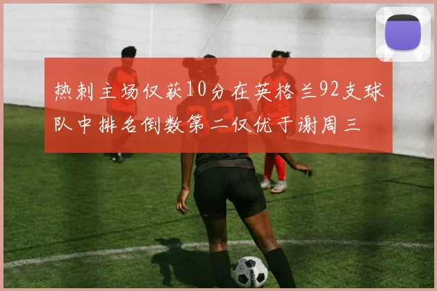 热刺主场仅获10分在英格兰92支球队中排名倒数第二仅优于谢周三