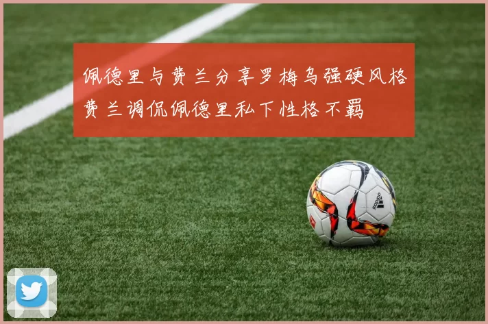佩德里与费兰分享罗梅乌强硬风格费兰调侃佩德里私下性格不羁