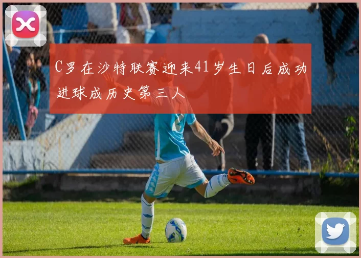 C罗在沙特联赛迎来41岁生日后成功进球成历史第三人