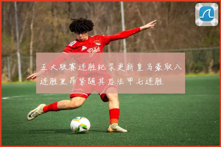 五大联赛连胜纪录更新皇马豪取八连胜里昂紧随其后法甲七连胜