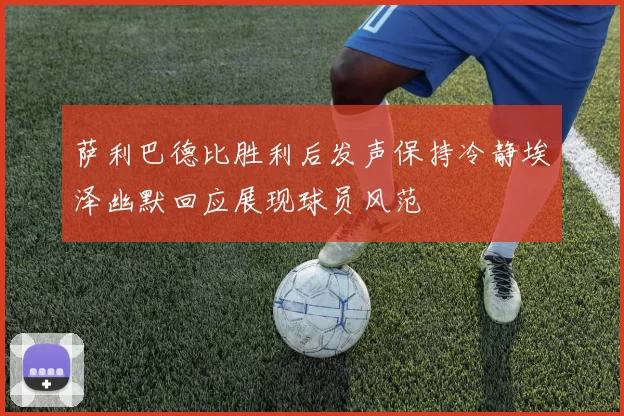 萨利巴德比胜利后发声保持冷静埃泽幽默回应展现球员风范