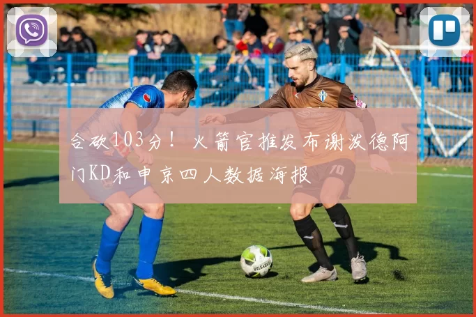 合砍103分！火箭官推发布谢泼德阿门KD和申京四人数据海报