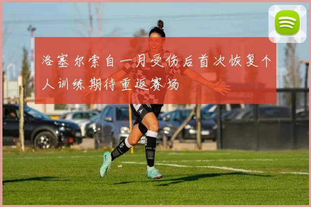 洛塞尔索自一月受伤后首次恢复个人训练期待重返赛场