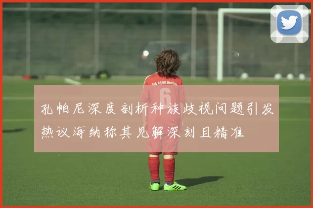 孔帕尼深度剖析种族歧视问题引发热议海纳称其见解深刻且精准