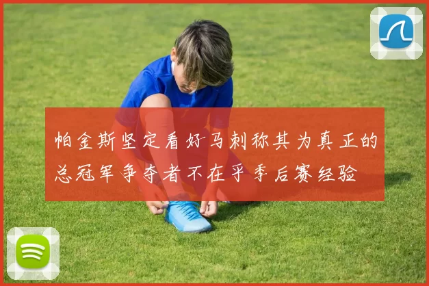 帕金斯坚定看好马刺称其为真正的总冠军争夺者不在乎季后赛经验