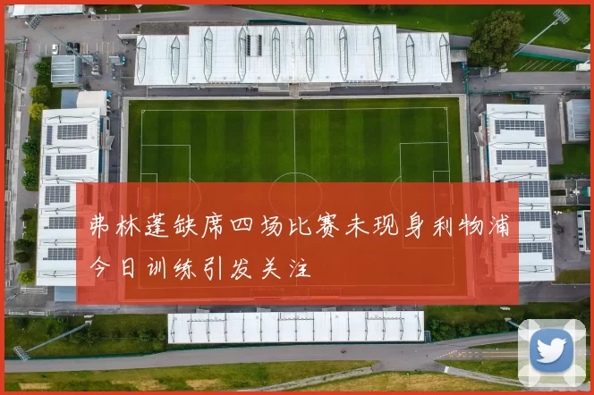 弗林蓬缺席四场比赛未现身利物浦今日训练引发关注