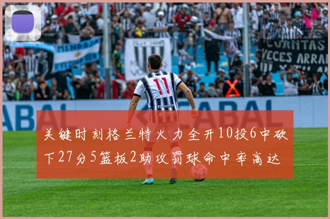 关键时刻格兰特火力全开10投6中砍下27分5篮板2助攻罚球命中率高达857