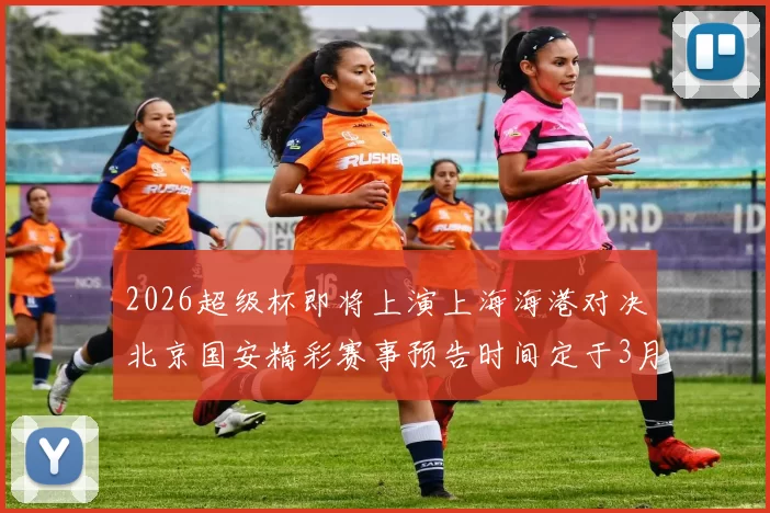 2026超级杯即将上演上海海港对决北京国安精彩赛事预告时间定于3月1日下午15点30分