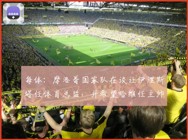 每体：摩洛哥国家队在谈让伊涅斯塔任体育总监，并希望哈维任主帅