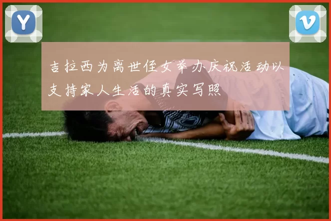 吉拉西为离世侄女举办庆祝活动以支持家人生活的真实写照