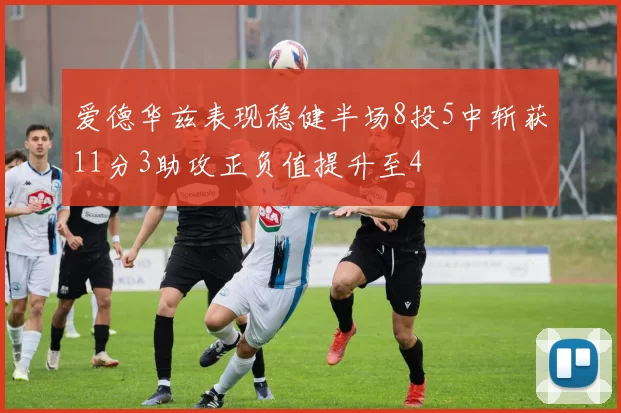爱德华兹表现稳健半场8投5中斩获11分3助攻正负值提升至4