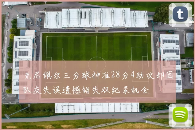 克尼佩尔三分球神准28分4助攻却因队友失误遗憾错失双纪录机会