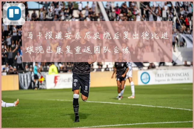 马卡报道安东尼发烧后复出德比进球现已康复重返团队合练