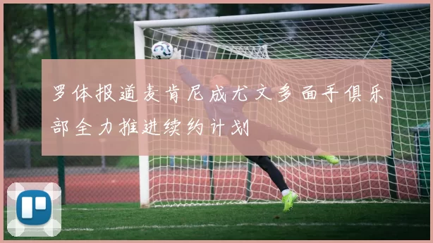 罗体报道麦肯尼成尤文多面手俱乐部全力推进续约计划