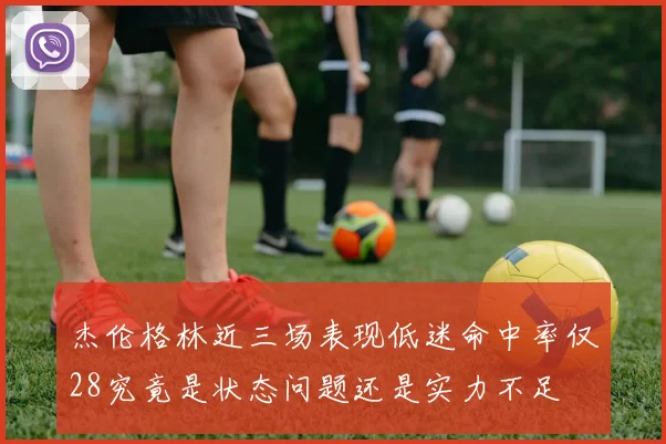杰伦格林近三场表现低迷命中率仅28究竟是状态问题还是实力不足