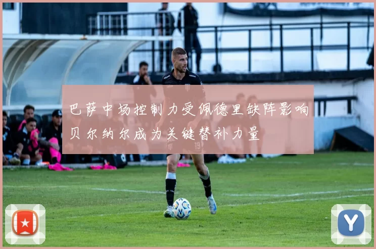 巴萨中场控制力受佩德里缺阵影响贝尔纳尔成为关键替补力量