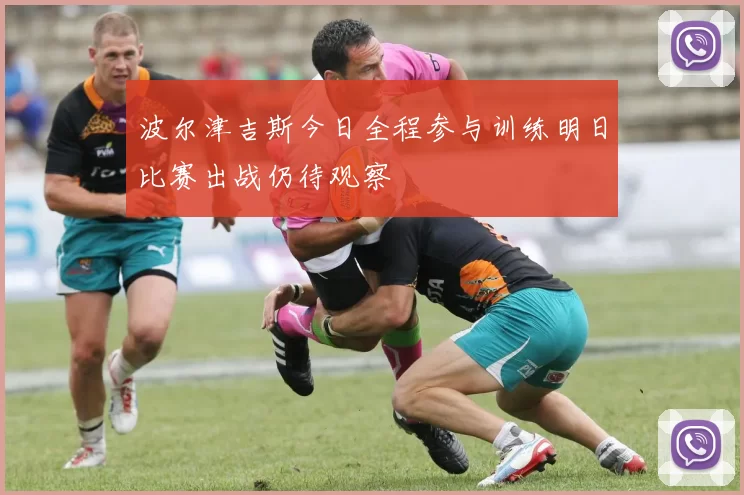 波尔津吉斯今日全程参与训练明日比赛出战仍待观察