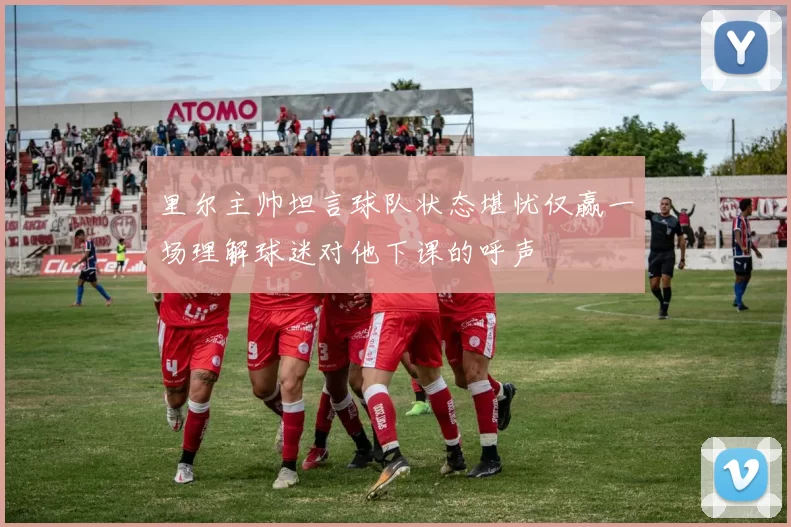 里尔主帅坦言球队状态堪忧仅赢一场理解球迷对他下课的呼声