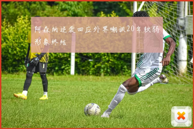 阿森纳逆袭回应外界嘲讽20年软弱形象终结
