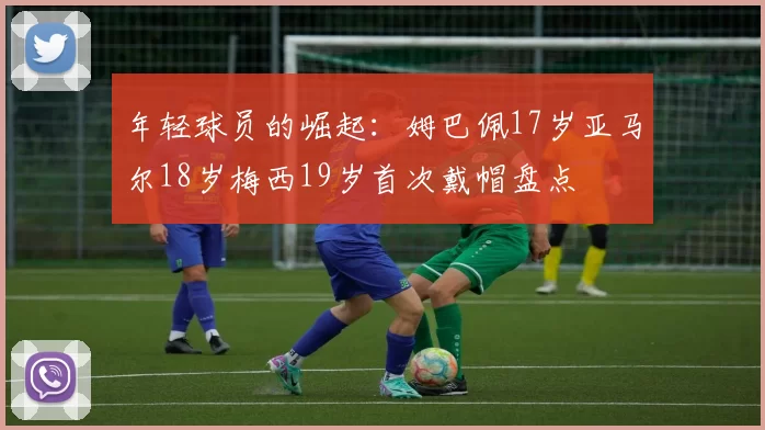 年轻球员的崛起：姆巴佩17岁亚马尔18岁梅西19岁首次戴帽盘点