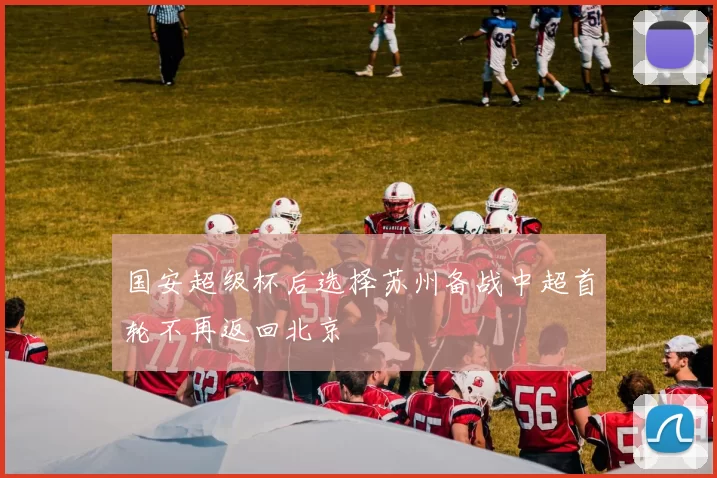 国安超级杯后选择苏州备战中超首轮不再返回北京