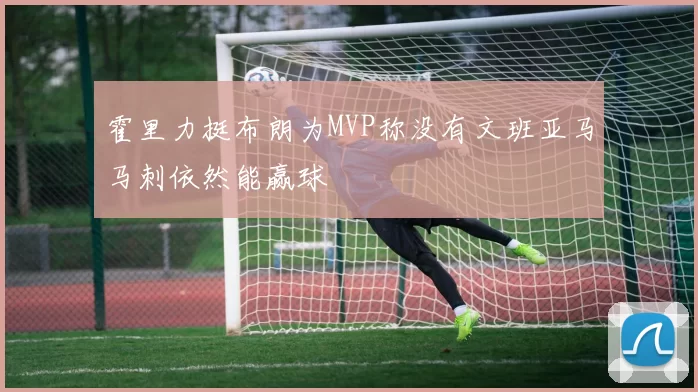 霍里力挺布朗为MVP称没有文班亚马马刺依然能赢球