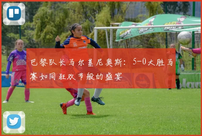 巴黎队长马尔基尼奥斯：5-0大胜马赛如同狂欢节般的盛宴