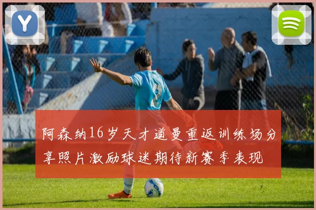 阿森纳16岁天才道曼重返训练场分享照片激励球迷期待新赛季表现