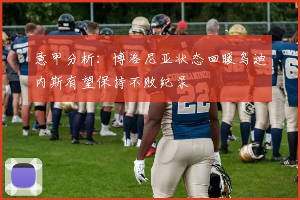 意甲分析：博洛尼亚状态回暖乌迪内斯有望保持不败纪录
