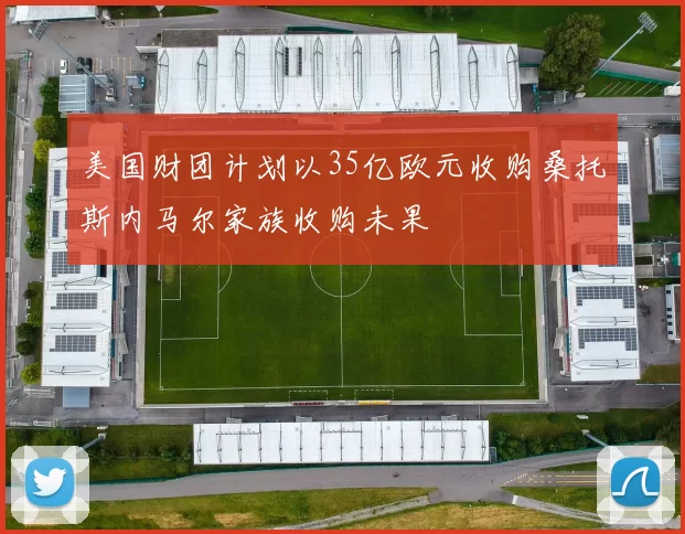 美国财团计划以35亿欧元收购桑托斯内马尔家族收购未果