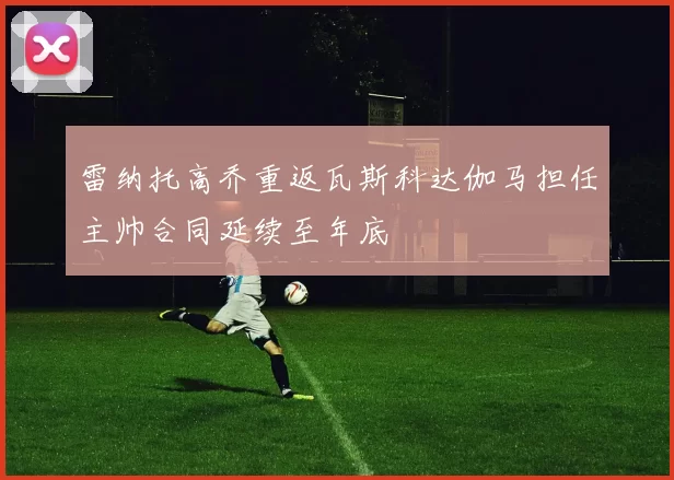 雷纳托高乔重返瓦斯科达伽马担任主帅合同延续至年底