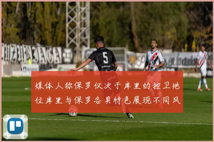 媒体人称保罗仅次于库里的控卫地位库里与保罗各具特色展现不同风格
