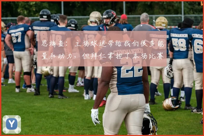 恩梅查：主场球迷带给我们很多能量和动力，但拜仁掌控了本场比赛